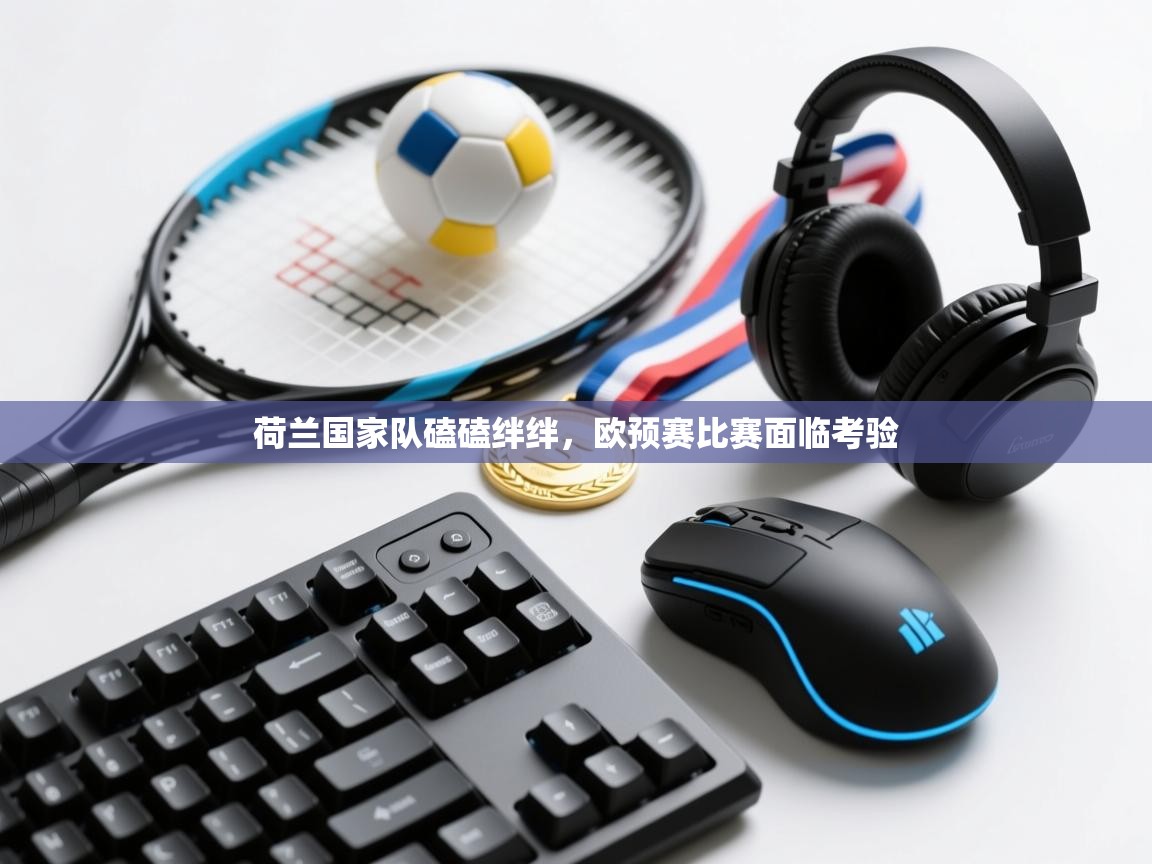 荷兰国家队磕磕绊绊，欧预赛比赛面临考验  第1张